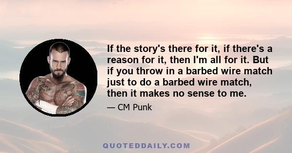 If the story's there for it, if there's a reason for it, then I'm all for it. But if you throw in a barbed wire match just to do a barbed wire match, then it makes no sense to me.