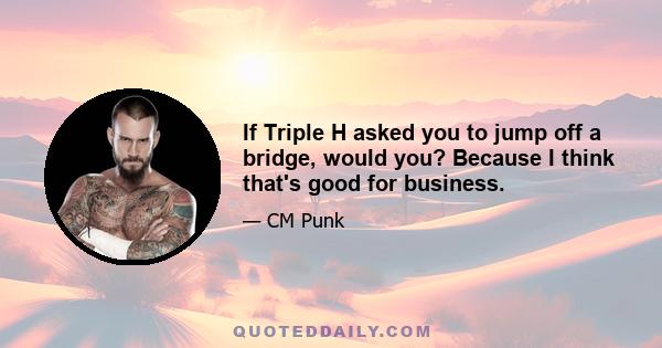 If Triple H asked you to jump off a bridge, would you? Because I think that's good for business.