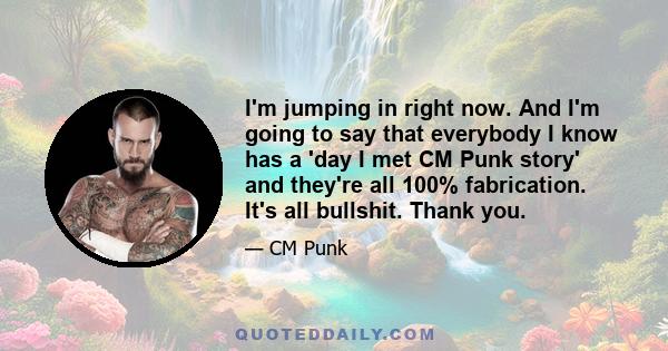 I'm jumping in right now. And I'm going to say that everybody I know has a 'day I met CM Punk story' and they're all 100% fabrication. It's all bullshit. Thank you.