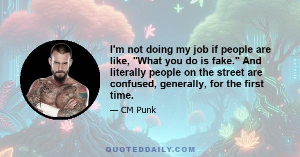 I'm not doing my job if people are like, What you do is fake. And literally people on the street are confused, generally, for the first time.