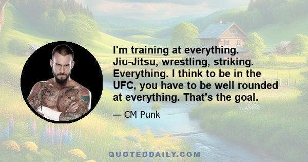 I'm training at everything. Jiu-Jitsu, wrestling, striking. Everything. I think to be in the UFC, you have to be well rounded at everything. That's the goal.