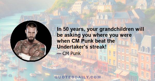 In 50 years, your grandchildren will be asking you where you were when CM Punk beat the Undertaker's streak!