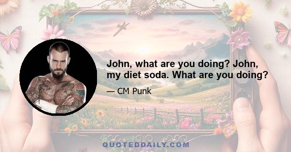 John, what are you doing? John, my diet soda. What are you doing?