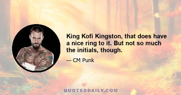 King Kofi Kingston, that does have a nice ring to it. But not so much the initials, though.