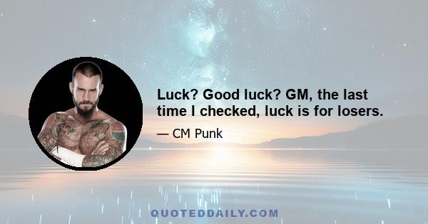 Luck? Good luck? GM, the last time I checked, luck is for losers.