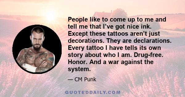 People like to come up to me and tell me that I’ve got nice ink. Except these tattoos aren’t just decorations. They are declarations. Every tattoo I have tells its own story about who I am. Drug-free. Honor. And a war