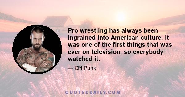 Pro wrestling has always been ingrained into American culture. It was one of the first things that was ever on television, so everybody watched it.