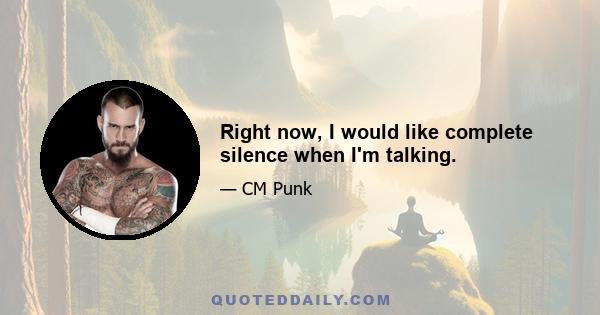 Right now, I would like complete silence when I'm talking.