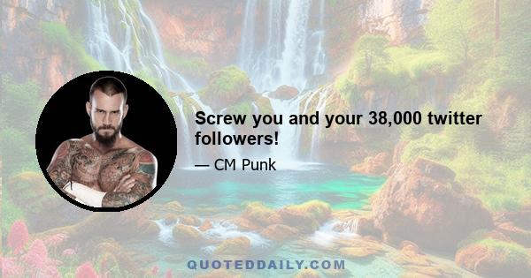 Screw you and your 38,000 twitter followers!