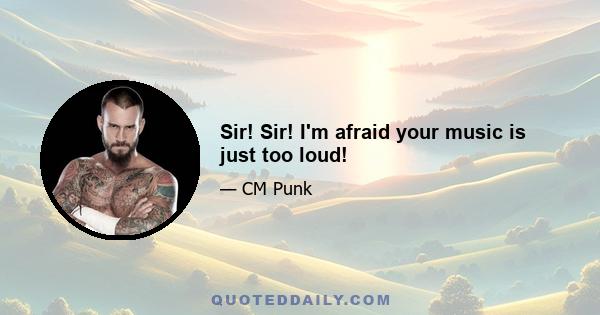 Sir! Sir! I'm afraid your music is just too loud!