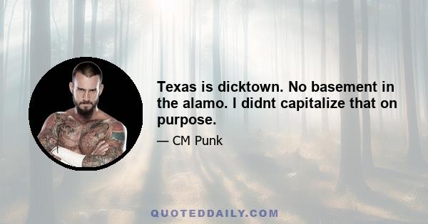 Texas is dicktown. No basement in the alamo. I didnt capitalize that on purpose.