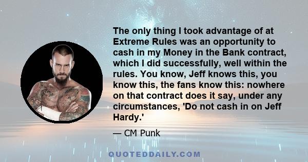 The only thing I took advantage of at Extreme Rules was an opportunity to cash in my Money in the Bank contract, which I did successfully, well within the rules. You know, Jeff knows this, you know this, the fans know