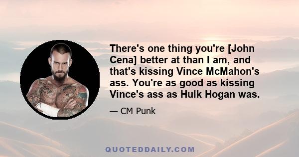 There's one thing you're [John Cena] better at than I am, and that's kissing Vince McMahon's ass. You're as good as kissing Vince's ass as Hulk Hogan was.