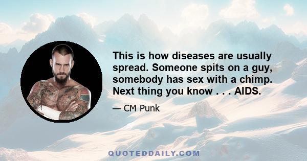 This is how diseases are usually spread. Someone spits on a guy, somebody has sex with a chimp. Next thing you know . . . AIDS.