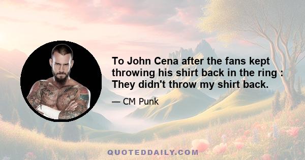 To John Cena after the fans kept throwing his shirt back in the ring : They didn't throw my shirt back.