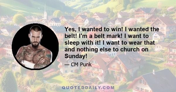 Yes, I wanted to win! I wanted the belt! I'm a belt mark! I want to sleep with it! I want to wear that and nothing else to church on Sunday!