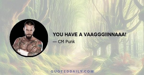 YOU HAVE A VAAGGGIINNAAA!