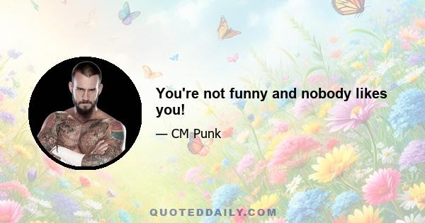 You're not funny and nobody likes you!