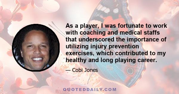 As a player, I was fortunate to work with coaching and medical staffs that underscored the importance of utilizing injury prevention exercises, which contributed to my healthy and long playing career.