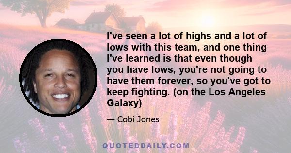 I've seen a lot of highs and a lot of lows with this team, and one thing I've learned is that even though you have lows, you're not going to have them forever, so you've got to keep fighting. (on the Los Angeles Galaxy)