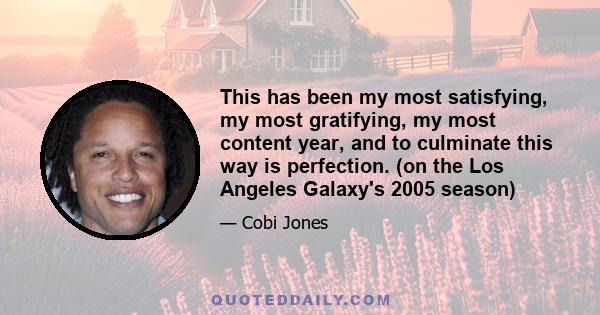 This has been my most satisfying, my most gratifying, my most content year, and to culminate this way is perfection. (on the Los Angeles Galaxy's 2005 season)