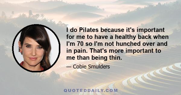 I do Pilates because it's important for me to have a healthy back when I'm 70 so I'm not hunched over and in pain. That's more important to me than being thin.