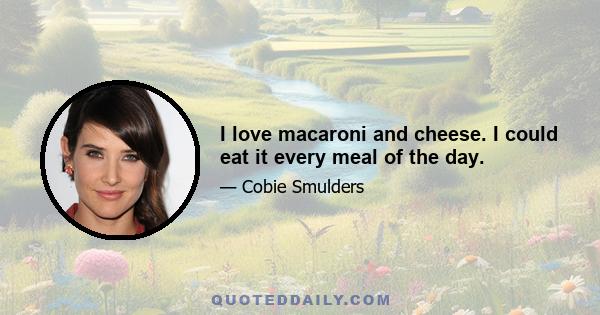 I love macaroni and cheese. I could eat it every meal of the day.