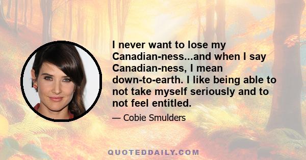 I never want to lose my Canadian-ness...and when I say Canadian-ness, I mean down-to-earth. I like being able to not take myself seriously and to not feel entitled.