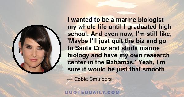 I wanted to be a marine biologist my whole life until I graduated high school. And even now, I'm still like, 'Maybe I'll just quit the biz and go to Santa Cruz and study marine biology and have my own research center in 