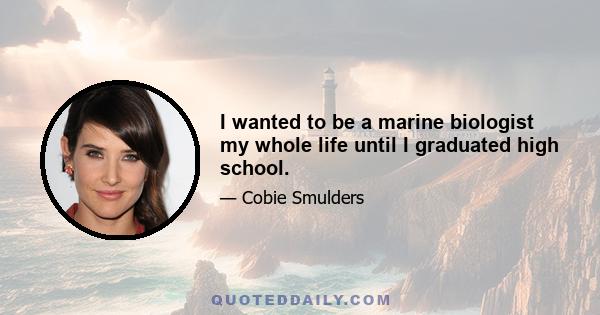 I wanted to be a marine biologist my whole life until I graduated high school.