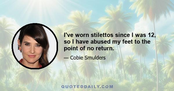 I've worn stilettos since I was 12, so I have abused my feet to the point of no return.