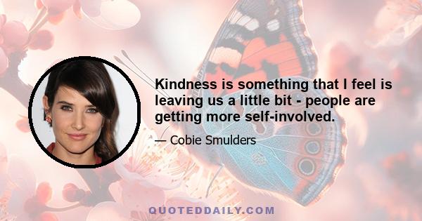 Kindness is something that I feel is leaving us a little bit - people are getting more self-involved.