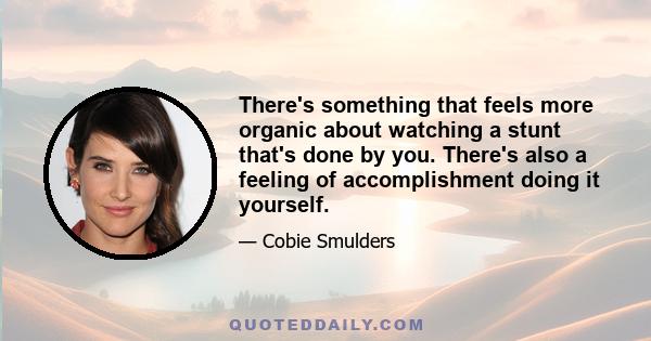 There's something that feels more organic about watching a stunt that's done by you. There's also a feeling of accomplishment doing it yourself.