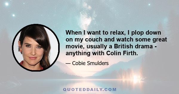 When I want to relax, I plop down on my couch and watch some great movie, usually a British drama - anything with Colin Firth.