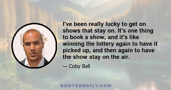 I've been really lucky to get on shows that stay on. It's one thing to book a show, and it's like winning the lottery again to have it picked up, and then again to have the show stay on the air.