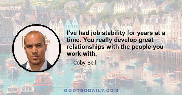 I've had job stability for years at a time. You really develop great relationships with the people you work with.