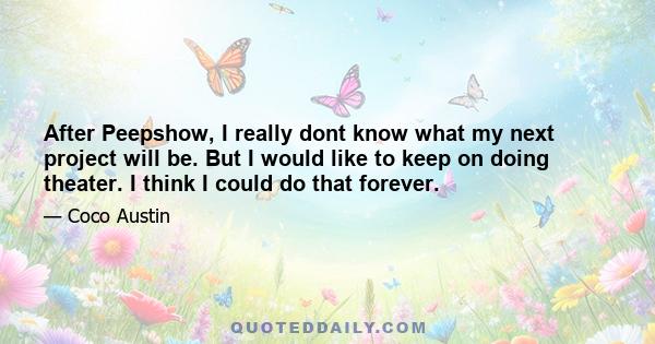 After Peepshow, I really dont know what my next project will be. But I would like to keep on doing theater. I think I could do that forever.