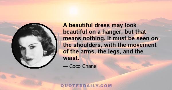 A beautiful dress may look beautiful on a hanger, but that means nothing. It must be seen on the shoulders, with the movement of the arms, the legs, and the waist.