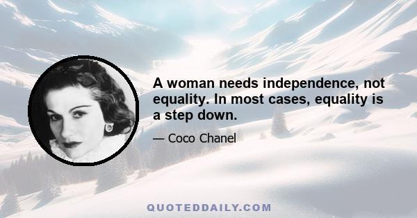 A woman needs independence, not equality. In most cases, equality is a step down.