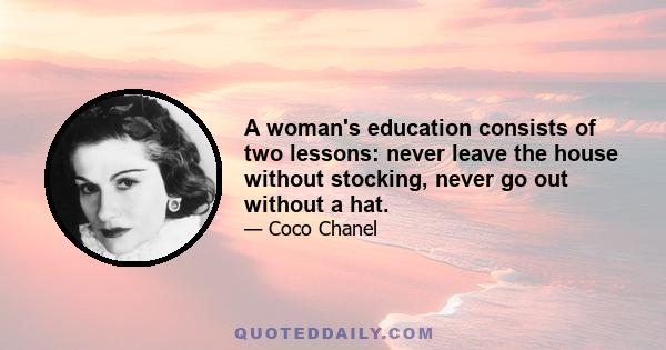 A woman's education consists of two lessons: never leave the house without stocking, never go out without a hat.