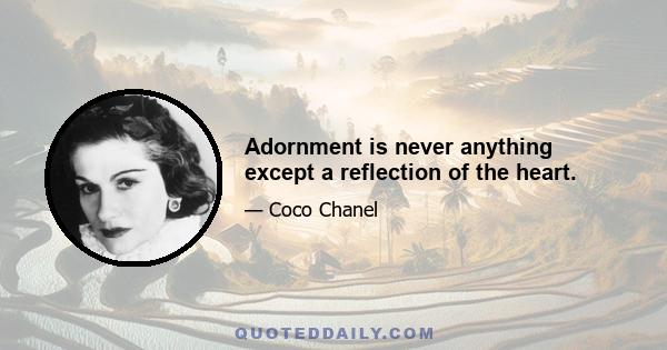 Adornment is never anything except a reflection of the heart.