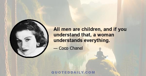 All men are children, and if you understand that, a woman understands everything.