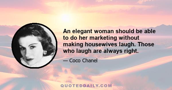 An elegant woman should be able to do her marketing without making housewives laugh. Those who laugh are always right.