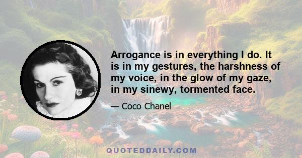 Arrogance is in everything I do. It is in my gestures, the harshness of my voice, in the glow of my gaze, in my sinewy, tormented face.