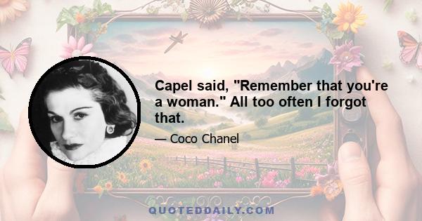 Capel said, Remember that you're a woman. All too often I forgot that.