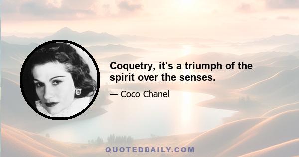 Coquetry, it's a triumph of the spirit over the senses.