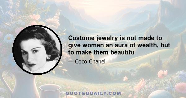 Costume jewelry is not made to give women an aura of wealth, but to make them beautifu