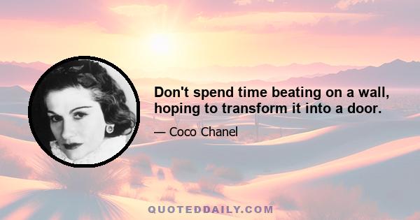 Don't spend time beating on a wall, hoping to transform it into a door.