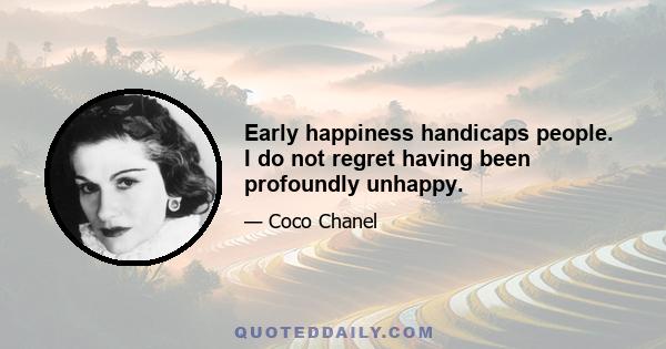 Early happiness handicaps people. I do not regret having been profoundly unhappy.