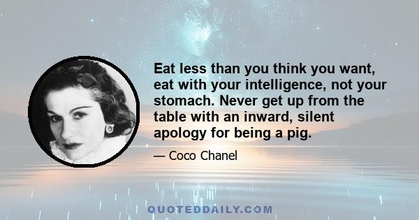 Eat less than you think you want, eat with your intelligence, not your stomach. Never get up from the table with an inward, silent apology for being a pig.